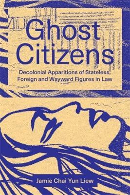 Ghost Citizens: Decolonial Apparitions of Stateless, Foreign and Wayward Figures in Law - Jamie Chai Yun Liew - cover