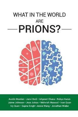 What in the World are Prions? - Austin Mardon,Janvi Bedi,Ishpreet Chana - cover