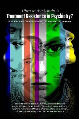 What in the World is Treatment Resistance in Psychiatry?: That is, Mental Disorders that Do Not Respond to Treatment - Austin Mardon,Razan Ahmed,Katerina Bavaro - cover