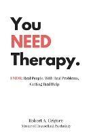 You NEED Therapy.: EMDR: Real People, With Real Problems, Getting Real Help - Robert a Grigore - cover