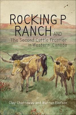 Rocking P Ranch and the Second Cattle Frontier in Western Canada - Clay Chattaway,Warren Elofson - cover