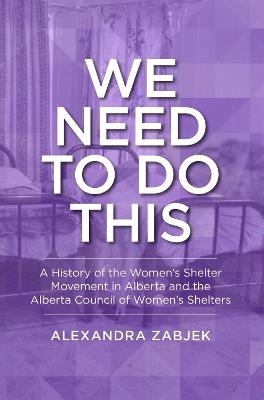We Need to Do This: A History of the Women's Shelter Movement in Alberta and the Alberta Council of Women's Shelters - Alexandra Zabjek - cover