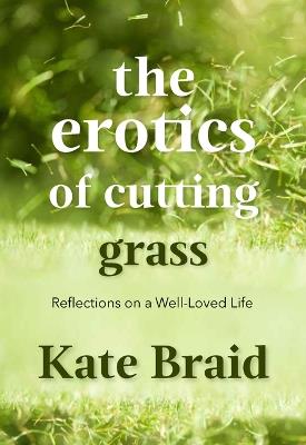 The Erotics of Cutting Grass: Essays on a Well-Loved Life - Kate Braid - cover