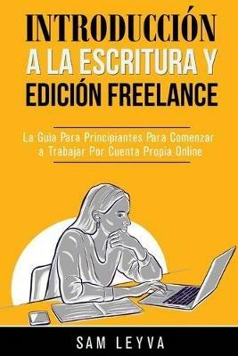 Introducción a la Escritura y Edición Freelance: La Guía Para Principiantes Para Comenzar a Trabajar Por Cuenta Propia Online - Sam Leyva - cover