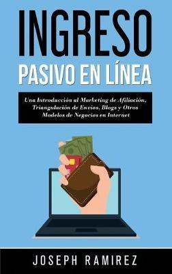 Ingresos Pasivos En Línea: Una Introducción al Marketing de Afiliación, Triangulación de Envíos, Blogs y Otros Modelos de Negocios en Internet - Joseph Ramirez - cover