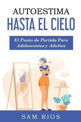 Autoestima Hasta el Cielo: El punto de Partida Para Adolescentes y Adultos Lleva tu Autoestima a Nuevas Alturas - Sam Rios - cover