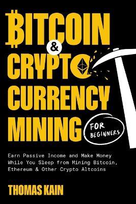 Bitcoin and Cryptocurrency Mining for Beginners: Earn Passive Income and Make Money While You Sleep from Mining Bitcoin, Ethereum and Other Crypto Altcoins - Thomas Kain - cover