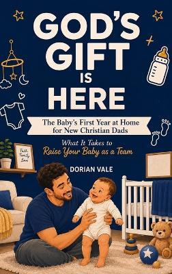 God's Gift is Here! The Baby's First Year at Home for New Christian Dads: What It Takes to Raise Your Baby as a Team - Dorian Vale - cover
