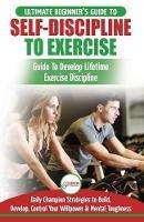 Self-Discipline to Exercise: The Ultimate Beginner's Guide To Develop Lifetime Exercise Discipline - 30 Daily Champion Strategies to Build, Develop, Control Your Willpower & Mental Toughness - Freddie Masterson - cover