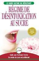 Regime de Desintoxication au Sucre: Liberez-vous et Battez votre addiction au sucre + Regime pour augmenter votre energie et recettes sans sucre (Livre en Francais / Sugar Detox French Book)