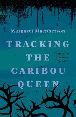 Tracking the Caribou Queen: Memoir of a Settler Girlhood - Margaret Macpherson - cover