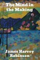 The Mind in the Making: The Relation of Intelligence to Social Reform - James Harvey Robinson - cover
