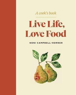 Live Life, Love Food: A Cook's Book - Noni Campbell-Horner - cover