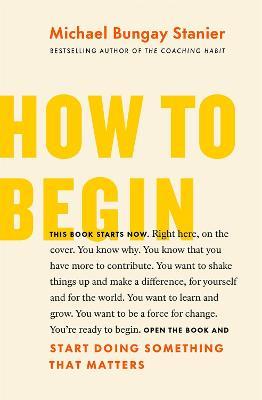 How to Begin: Start Doing Something That Matters - Michael Bungay Stanier - cover
