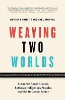 Weaving Two Worlds: Economic Reconciliation Between Indigenous Peoples and the Resource Sector - Christy Smith,Michael McPhie - cover