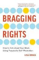 Bragging Rights: How to Talk About Your Work Using Purposeful Self-Promotion - Lisa Bragg - cover