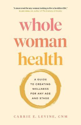 Whole Woman Health: A Guide to Creating Wellness for Any Age and Stage - Carrie Levine - cover