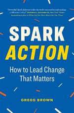 Spark Action: How to Lead Change That Matters
