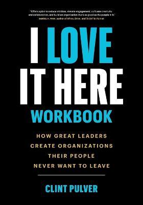 I Love It Here Workbook: How Great Leaders Create Organizations Their People Never Want to Leave - Clint Pulver - cover