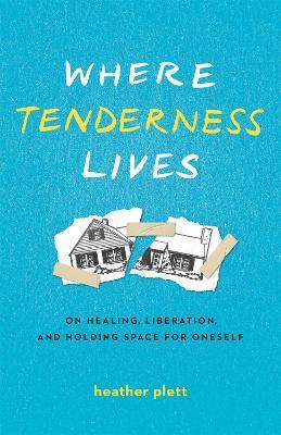 Where Tenderness Lives: On Healing, Liberation, and Holding Space for Oneself - Heather Plett - cover