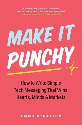 Make It Punchy: How to Write Simple Tech Messaging That Wins Hearts, Minds & Markets - Emma Stratton - cover