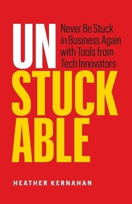 Unstuckable: Never Be Stuck in Business Again with Tools from Tech Innovators - Heather Kernahan - cover