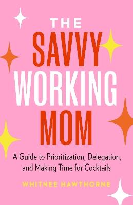 The Savvy Working Mom: A Guide to Prioritization, Delegation, and Making Time for Cocktails - Whitnee Hawthorne - cover