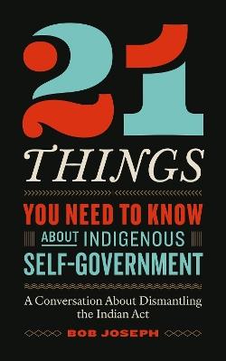 21 Things You Need to Know About Indigenous Self-Government: A Conversation About Dismantling the Indian Act - Bob Joseph - cover