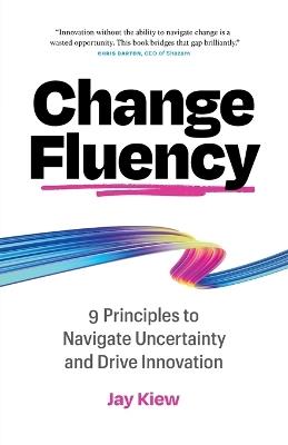Change Fluency: 9 Principles to Navigate Uncertainty and Drive Innovation - Jay Kiew - cover