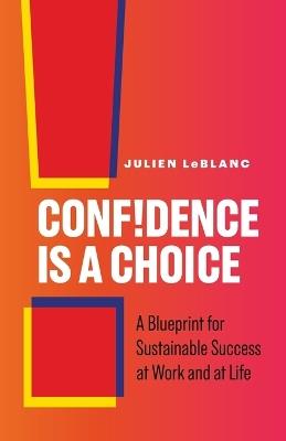 Confidence Is a Choice: A Blueprint for Sustainable Success at Work and at Life - Julien LeBlanc - cover