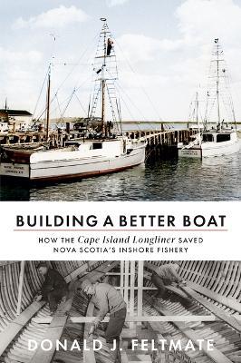Building a Better Boat: How the Cape Island Longliner Saved Nova Scotia's Inshore Fishery - Donald J Feltmate - cover