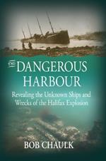 The Dangerous Harbour: Revealing the Unknown Ships and Wrecks of the Halifax Explosion