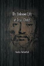 The Unknown Life of Jesus Christ: The Original Text of Nicolas Notovitch's 1887 Discovery