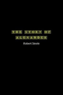 The Story of Alexander: A Tale of Ambition, Conquest, and Legacy - Robert Steele - cover