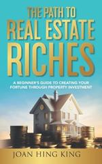 The Path to Real Estate Riches: A Beginner's Guide to Creating Your Fortune Through Property Investment