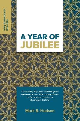 A Year of Jubilee: Celebrating Fifty Years of God's Grace Bestowed Upon A Little Country Church on the Northern Borders of Burlington, Ontario (Trinity Baptist Church) - Mark B Hudson - cover