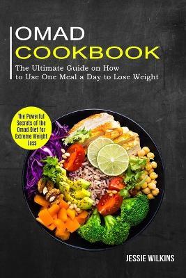 Omad Cookbook: The Ultimate Guide on How to Use One Meal a Day to Lose Weight (The Powerful Secrets of the Omad Diet for Extreme Weight Loss) - Jessie Wilkins - cover