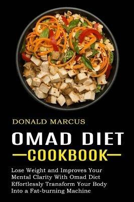 Omad Diet Cookbook: Effortlessly Transform Your Body Into a Fat-burning Machine (Lose Weight and Improves Your Mental Clarity With Omad Diet) - Donald Marcus - cover