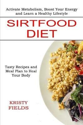Sirtfood Diet: Activate Metabolism, Boost Your Energy and Learn a Healthy Lifestyle (Tasty Recipes and Meal Plan to Heal Your Body) - Kristy Fields - cover
