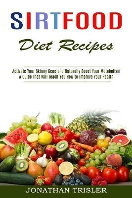 Sirtfood Diet Recipes: A Guide That Will Teach You How to Improve Your Health (Activate Your Skinny Gene and Naturally Boost Your Metabolism) - Jonathan Trisler - cover
