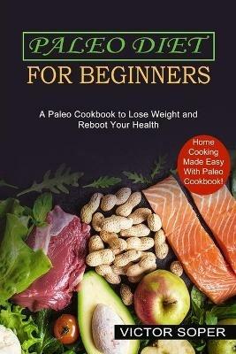 Paleo Diet for Beginners: Home Cooking Made Easy With Paleo Cookbook! (A Paleo Cookbook to Lose Weight and Reboot Your Health) - Victor Soper - cover