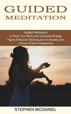 Guided Meditation: Guided Meditation to Heal Your Body and Increase Energy (Highly Effective Techniques for Anxiety and Unlock Chakra Awakening) - Stephen McDaniel - cover