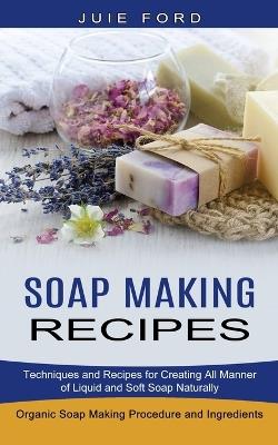 Soap Making Recipes: Techniques and Recipes for Creating All Manner of Liquid and Soft Soap Naturally (Organic Soap Making Procedure and Ingredients) - Julie Ford - cover