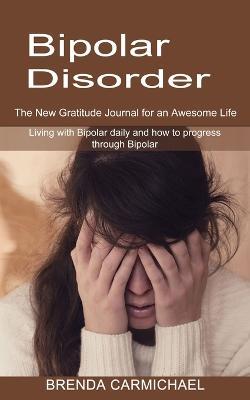 Bipolar Disorder: The New Gratitude Journal for an Awesome Life (Living with Bipolar daily and how to progress through Bipolar) - Brenda Carmichael - cover