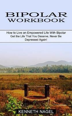 Bipolar Workbook: How to Live an Empowered Life With Bipolar (Get the Life That You Deserve, Never Be Depressed Again!) - Kenneth Nagel - cover
