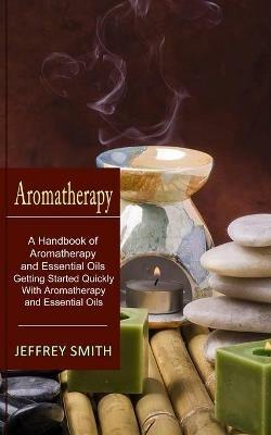 Aromatherapy: A Handbook of Aromatherapy and Essential Oils (Getting Started Quickly With Aromatherapy and Essential Oils) - Jeffrey Smith - cover