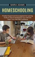 Homeschooling: Guide on How to Homeschool Your Child and Teach Your Child With Confidence (Practical Support and Encouragement for Learning)