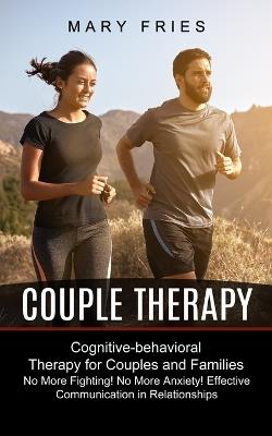 Couple Therapy: No More Fighting! No More Anxiety! Effective Communication in Relationships (Cognitive-behavioral Therapy for Couples and Families) - Mary Fries - cover