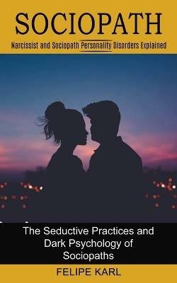 Sociopath: The Seductive Practices and Dark Psychology of Sociopaths (Narcissist and Sociopath Personality Disorders Explained) - Felipe Karl - cover