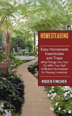 Homesteading: What Things You Can Do With Your Self Sufficient Homestead For Raising Livestock (Easy Homemade Insecticides And Traps) - Roger Fincher - cover
